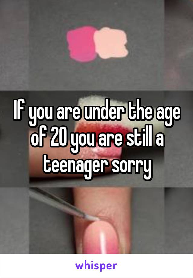 If you are under the age of 20 you are still a teenager sorry