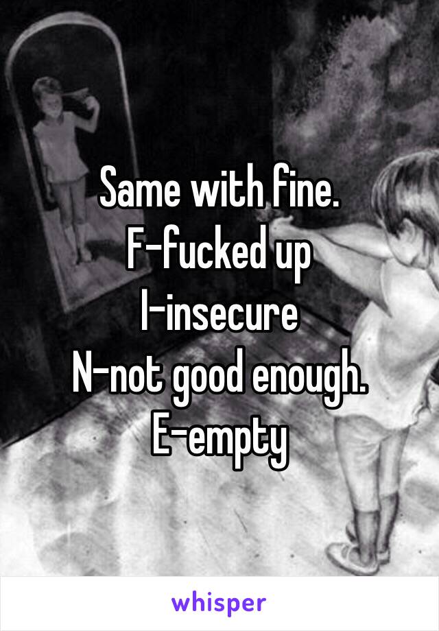 Same with fine.                        F-fucked up                                       I-insecure                                          N-not good enough.                       E-empty 