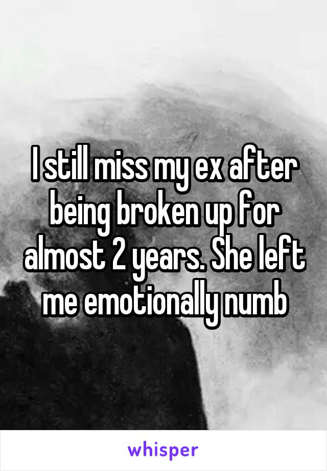 I still miss my ex after being broken up for almost 2 years. She left me emotionally numb