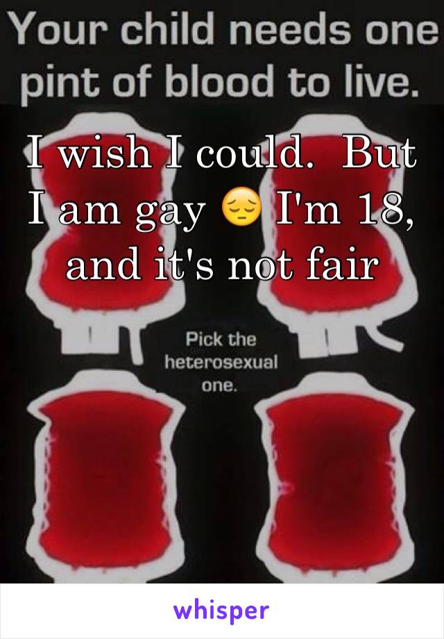 I wish I could.  But I am gay 😔 I'm 18, and it's not fair 