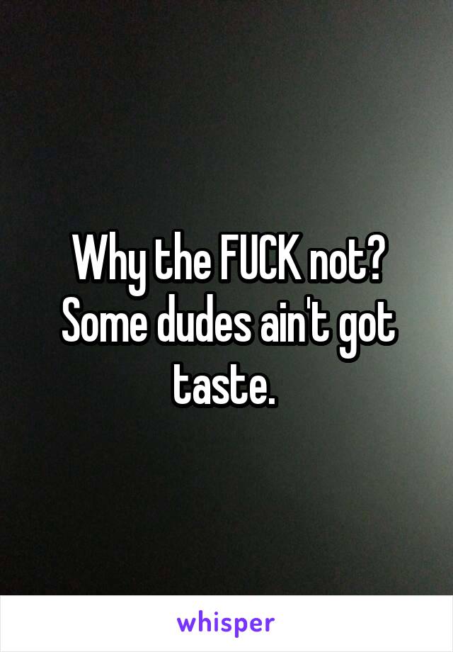 Why the FUCK not? Some dudes ain't got taste. 