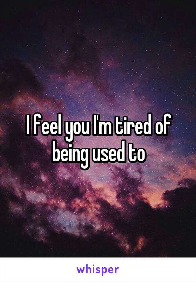 I feel you I'm tired of being used to