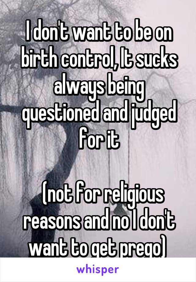 I don't want to be on birth control, It sucks always being questioned and judged for it

  (not for religious reasons and no I don't want to get prego) 