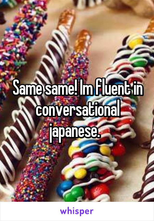 Same same! Im fluent in conversational japanese.  