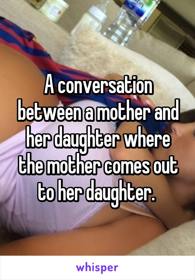 A conversation between a mother and her daughter where the mother comes out to her daughter. 