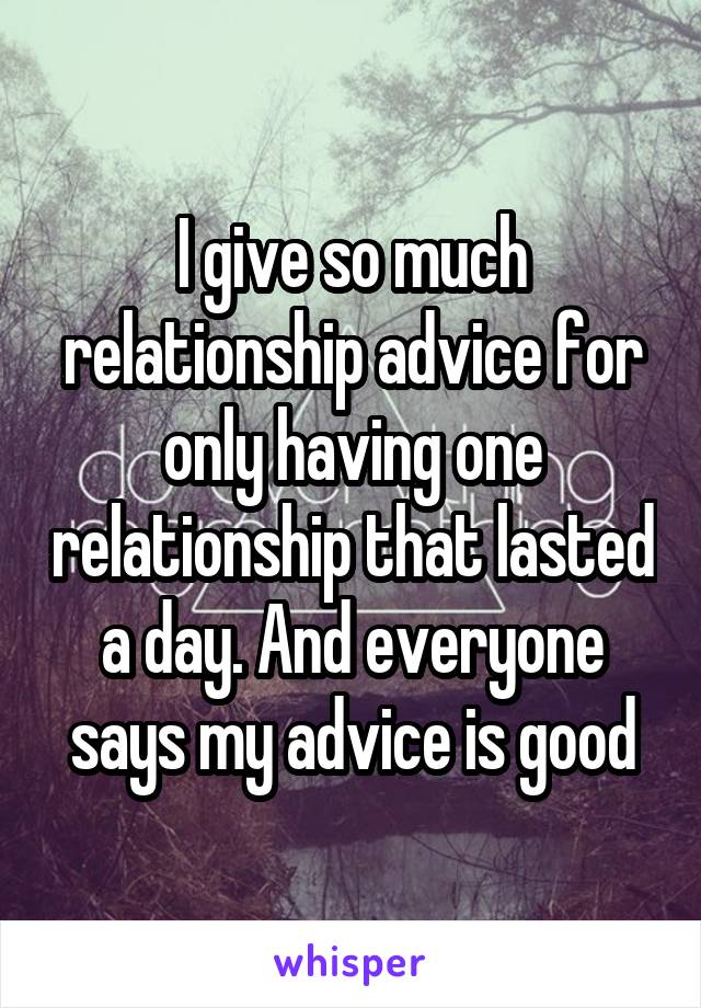 I give so much relationship advice for only having one relationship that lasted a day. And everyone says my advice is good