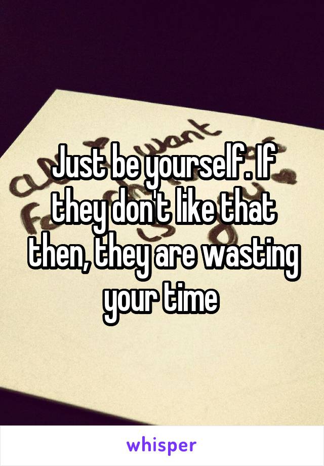 Just be yourself. If they don't like that then, they are wasting your time 