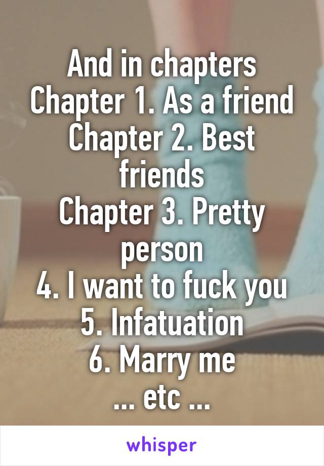 And in chapters
Chapter 1. As a friend
Chapter 2. Best friends
Chapter 3. Pretty person
4. I want to fuck you
5. Infatuation
6. Marry me
... etc ...