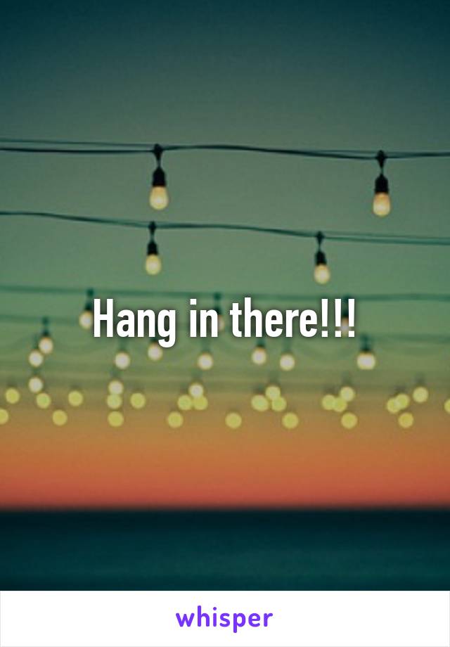 Hang in there!!!