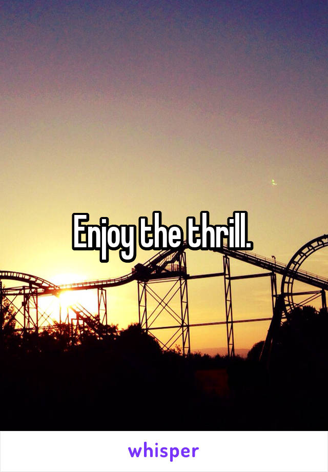 Enjoy the thrill. 