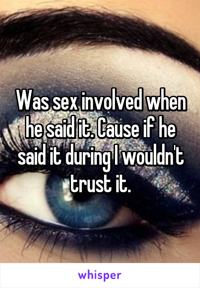 Was sex involved when he said it. Cause if he said it during I wouldn't trust it.