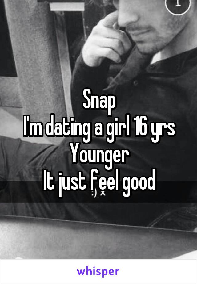 Snap
I'm dating a girl 16 yrs
Younger
It just feel good
