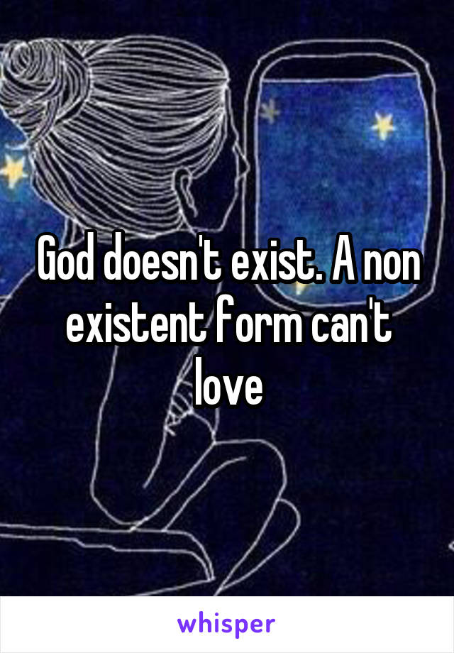 God doesn't exist. A non existent form can't love