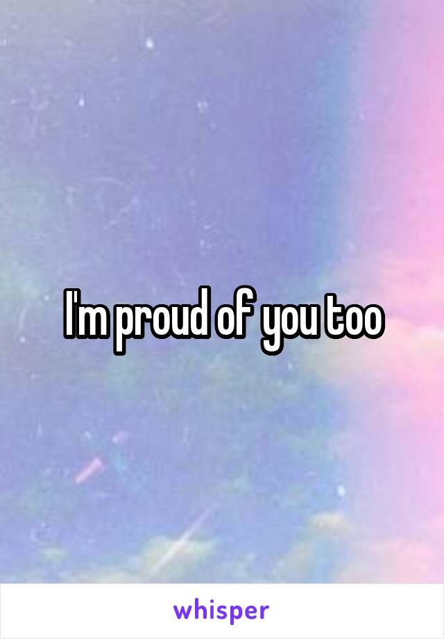 I'm proud of you too