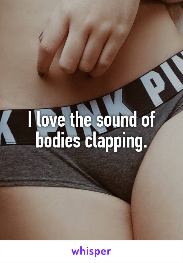 I love the sound of bodies clapping.