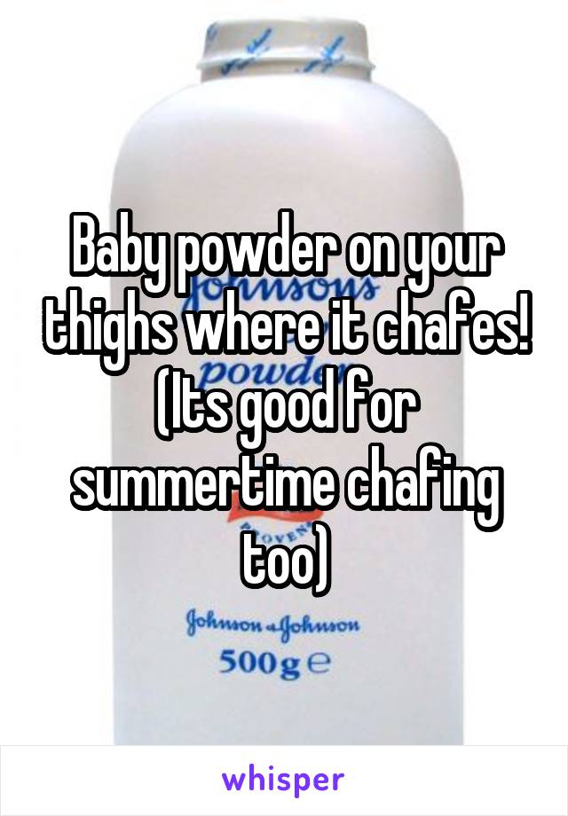 Baby powder on your thighs where it chafes! (Its good for summertime chafing too)