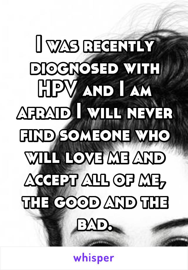 I was recently diognosed with HPV and I am afraid I will never find someone who will love me and accept all of me, the good and the bad.