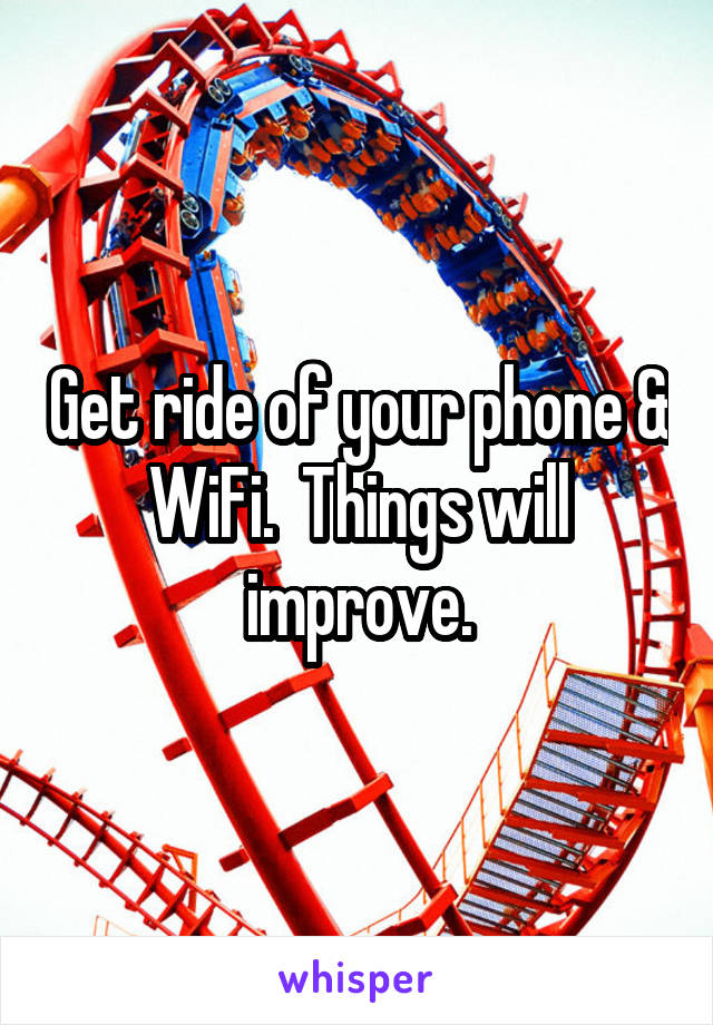 Get ride of your phone & WiFi.  Things will improve.