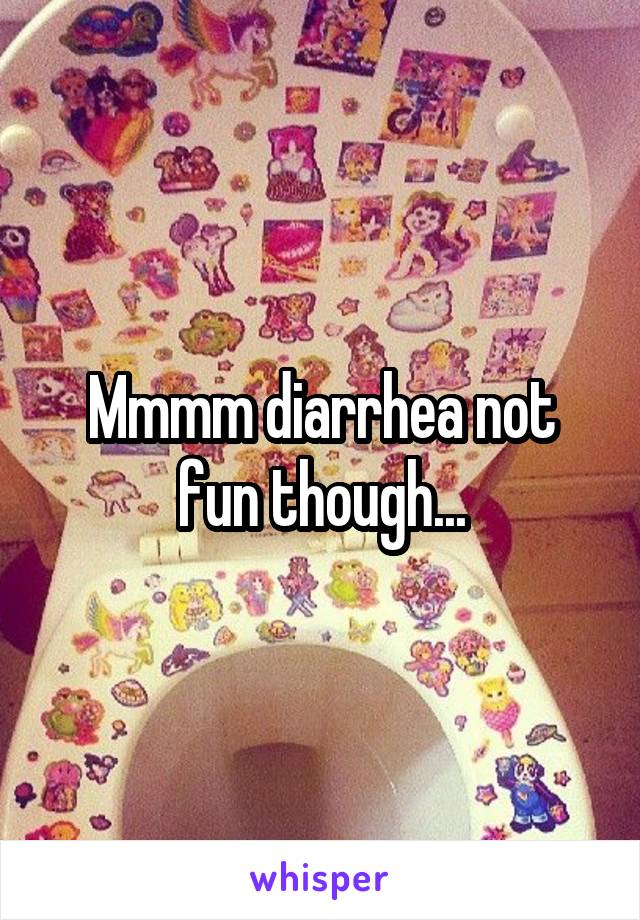 Mmmm diarrhea not fun though...