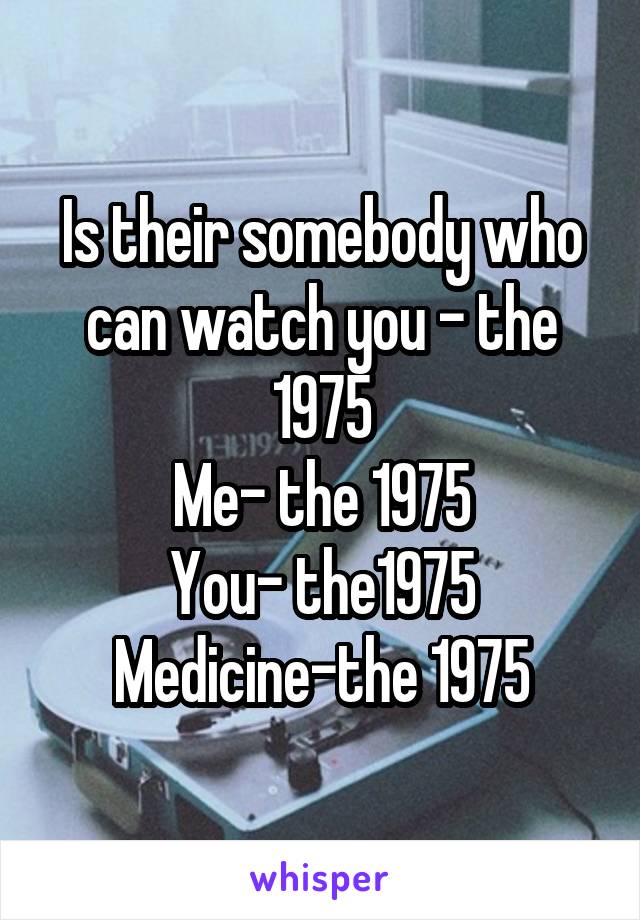 Is their somebody who can watch you - the 1975
Me- the 1975
You- the1975
Medicine-the 1975