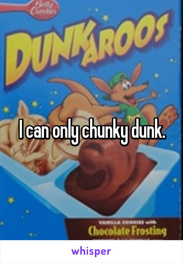 I can only chunky dunk.