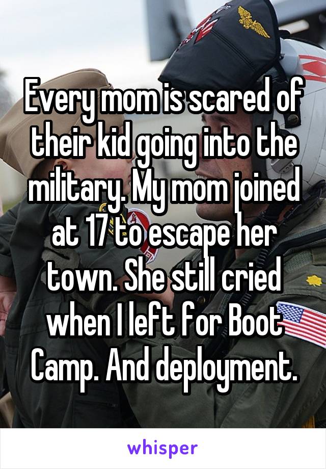 Every mom is scared of their kid going into the military. My mom joined at 17 to escape her town. She still cried when I left for Boot Camp. And deployment.