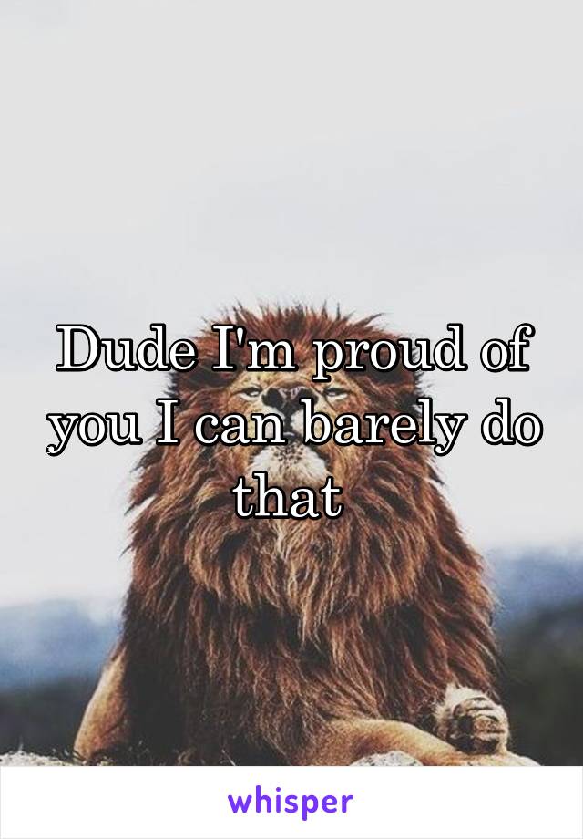 Dude I'm proud of you I can barely do that 