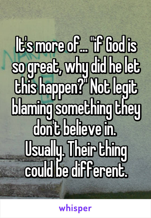 It's more of... "if God is so great, why did he let this happen?" Not legit blaming something they don't believe in. 
Usually. Their thing could be different.