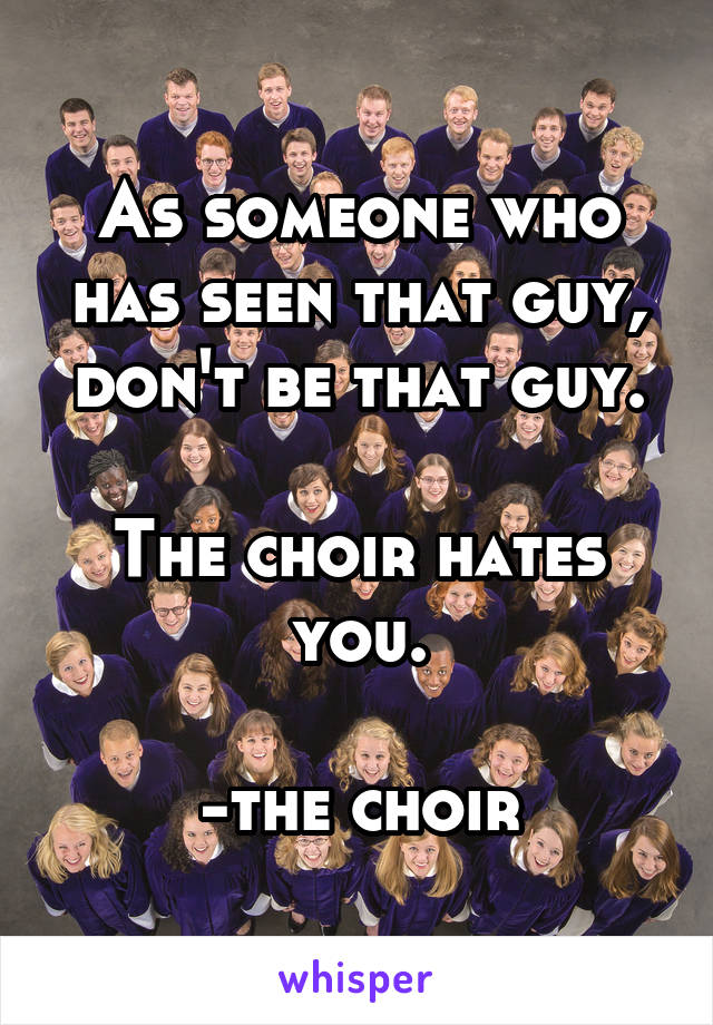 As someone who has seen that guy, don't be that guy.

The choir hates you.

-the choir