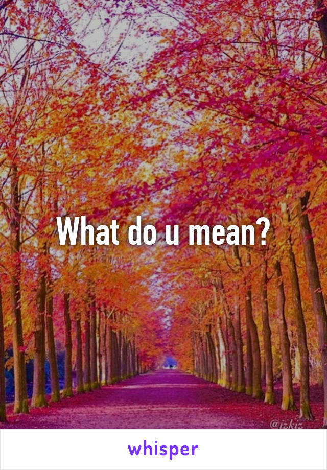 What do u mean?