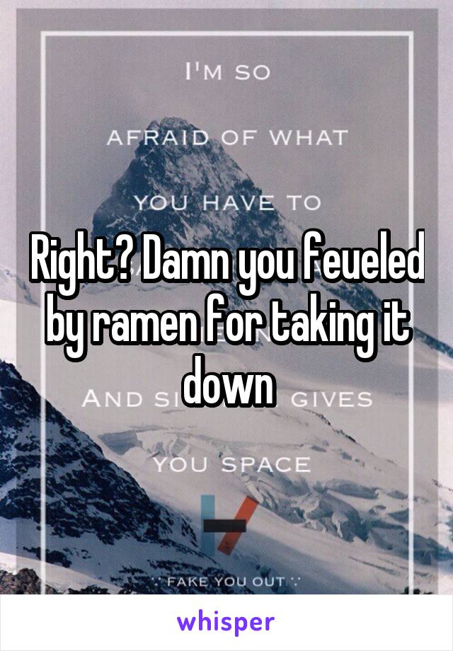 Right? Damn you feueled by ramen for taking it down