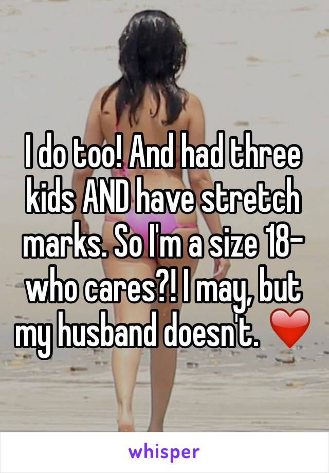 I do too! And had three kids AND have stretch marks. So I'm a size 18-who cares?! I may, but my husband doesn't. ❤️