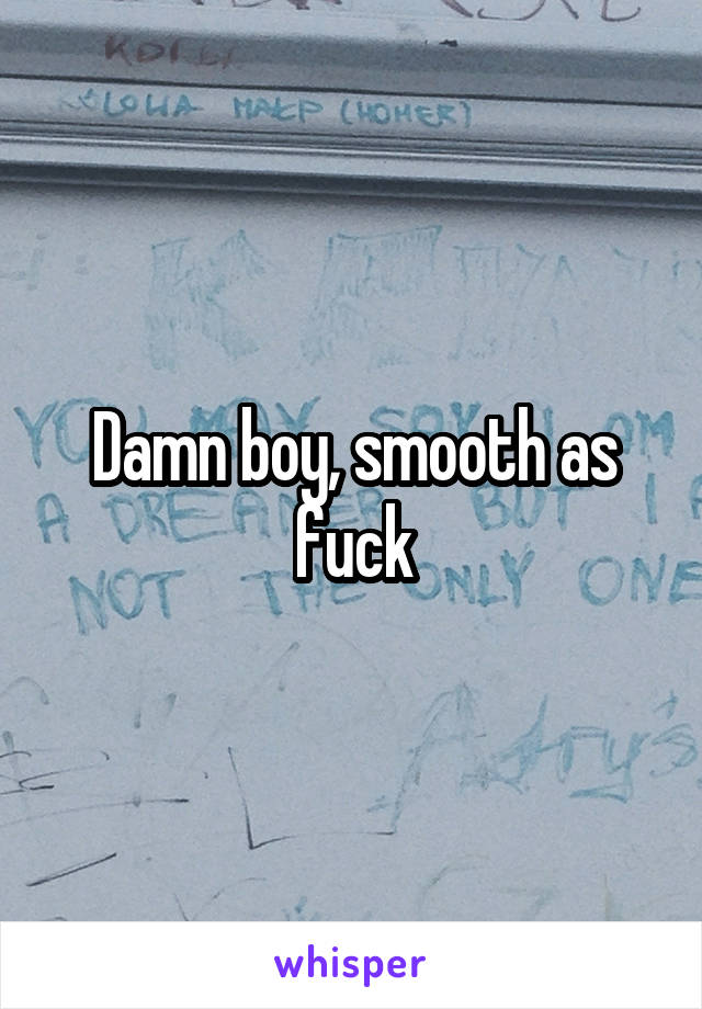 Damn boy, smooth as fuck
