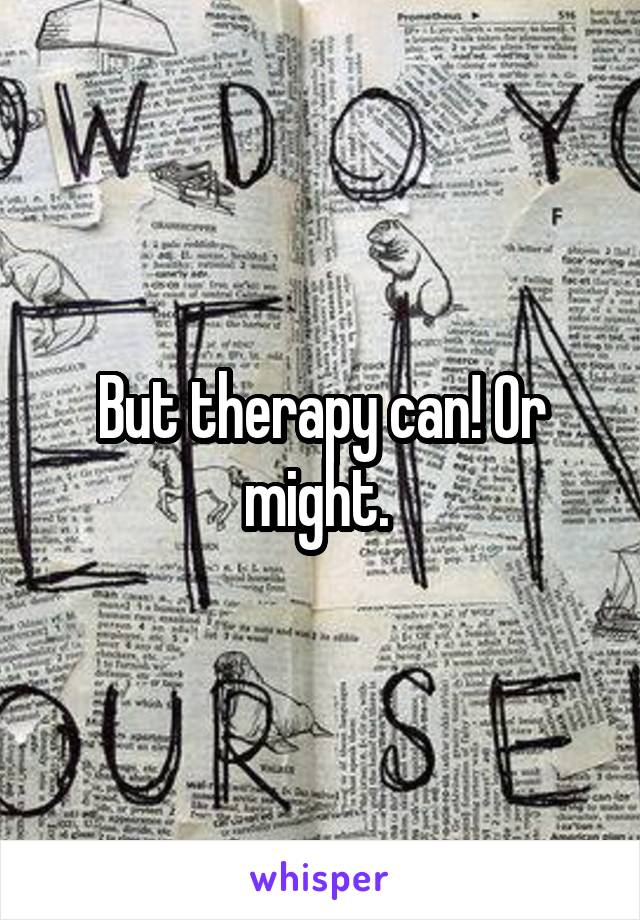 But therapy can! Or might. 