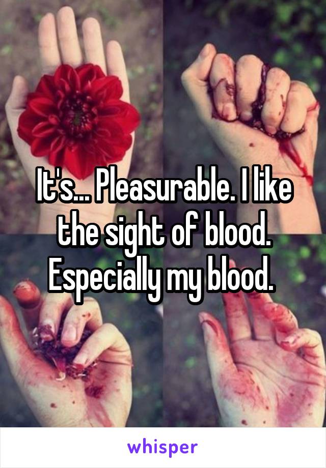 It's... Pleasurable. I like the sight of blood. Especially my blood. 