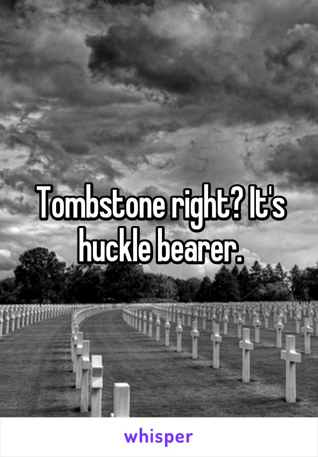 Tombstone right? It's huckle bearer.