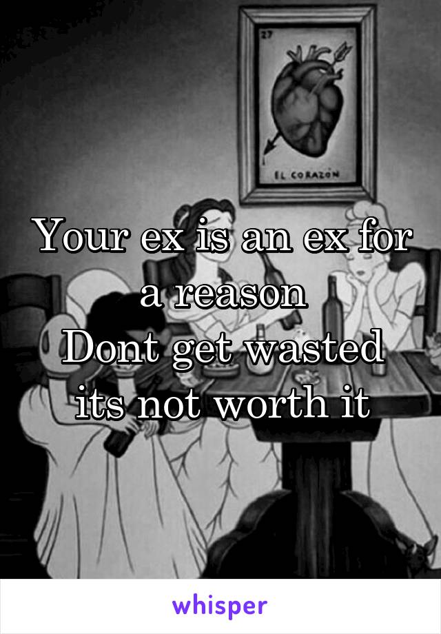 Your ex is an ex for a reason
Dont get wasted its not worth it