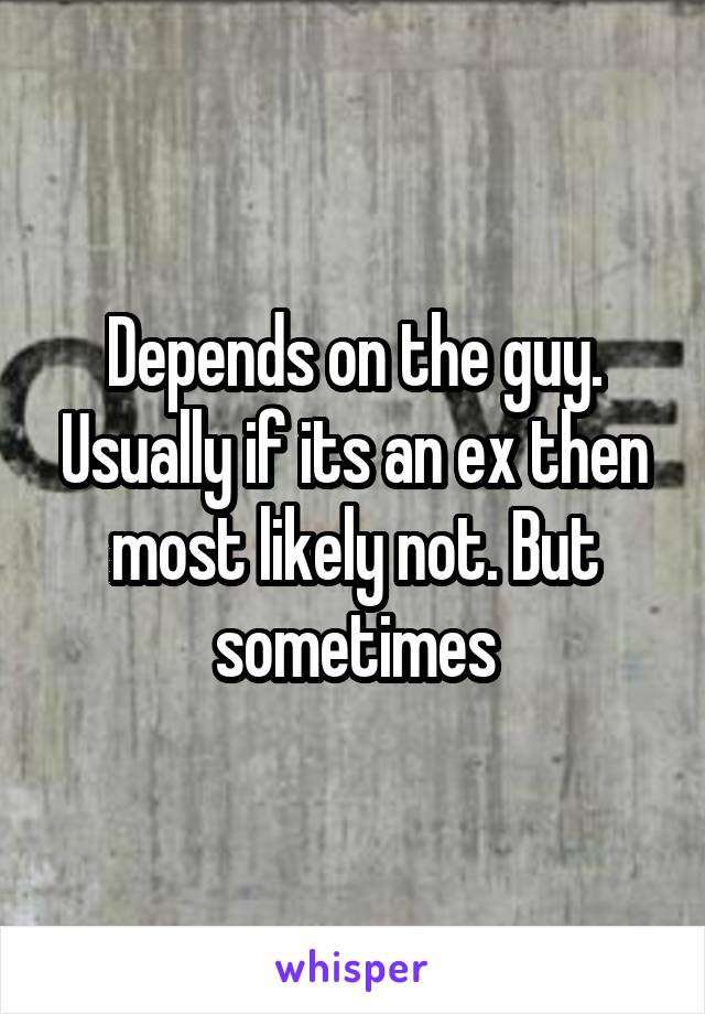 Depends on the guy. Usually if its an ex then most likely not. But sometimes