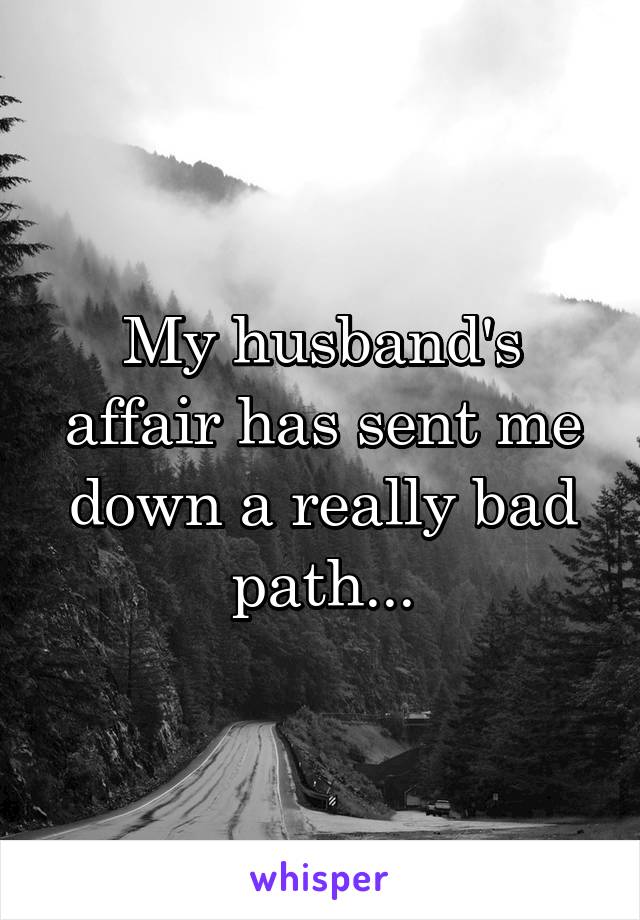 My husband's affair has sent me down a really bad path...