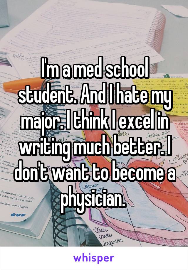 I'm a med school student. And I hate my major. I think I excel in writing much better. I don't want to become a physician. 