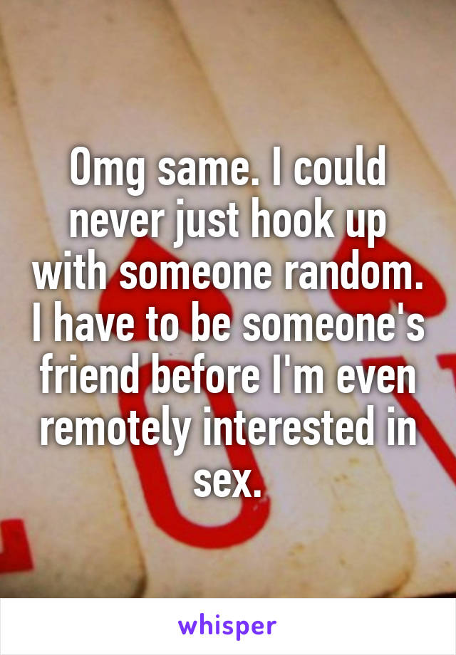 Omg same. I could never just hook up with someone random. I have to be someone's friend before I'm even remotely interested in sex.