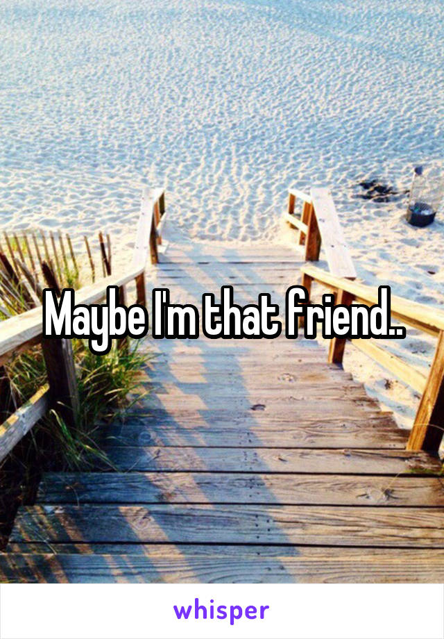 Maybe I'm that friend..