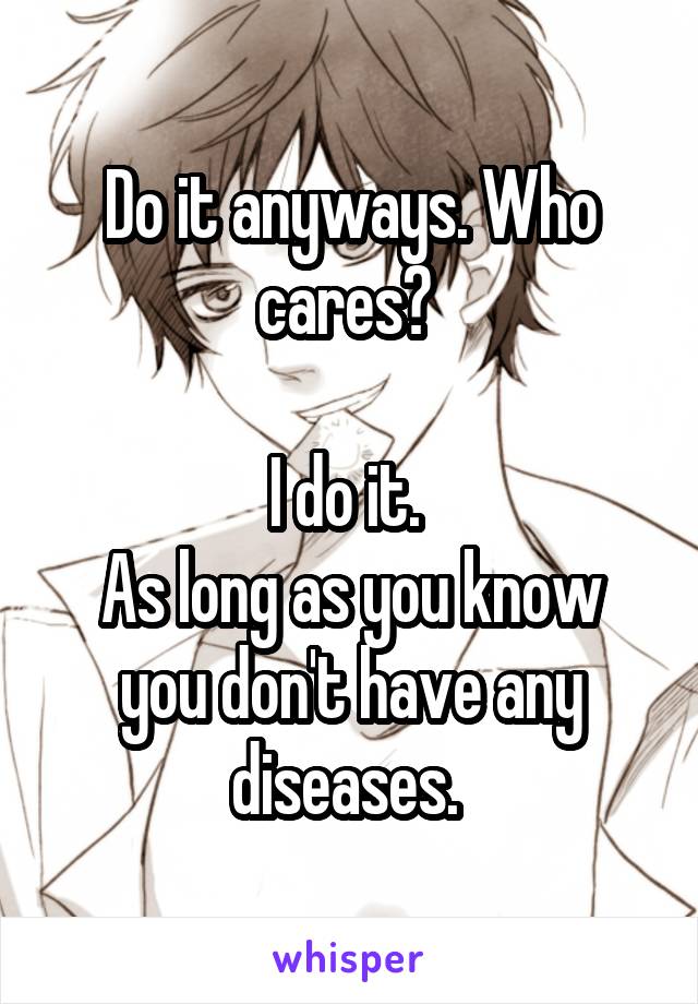 Do it anyways. Who cares? 

I do it. 
As long as you know you don't have any diseases. 