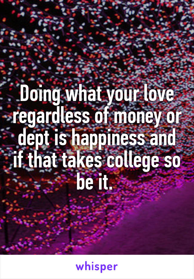 Doing what your love regardless of money or dept is happiness and if that takes college so be it. 