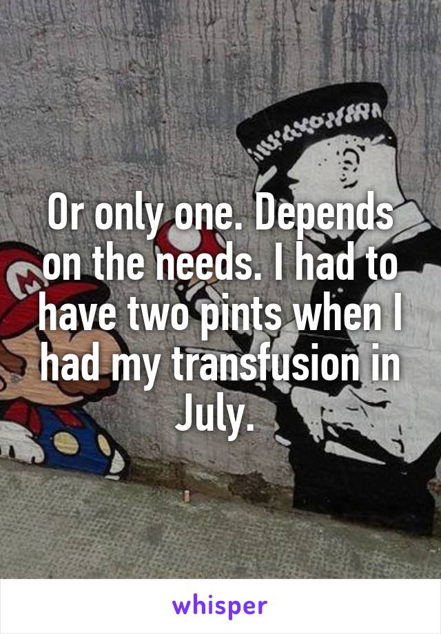 Or only one. Depends on the needs. I had to have two pints when I had my transfusion in July. 