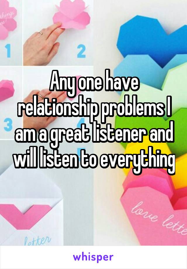 Any one have relationship problems I am a great listener and will listen to everything 