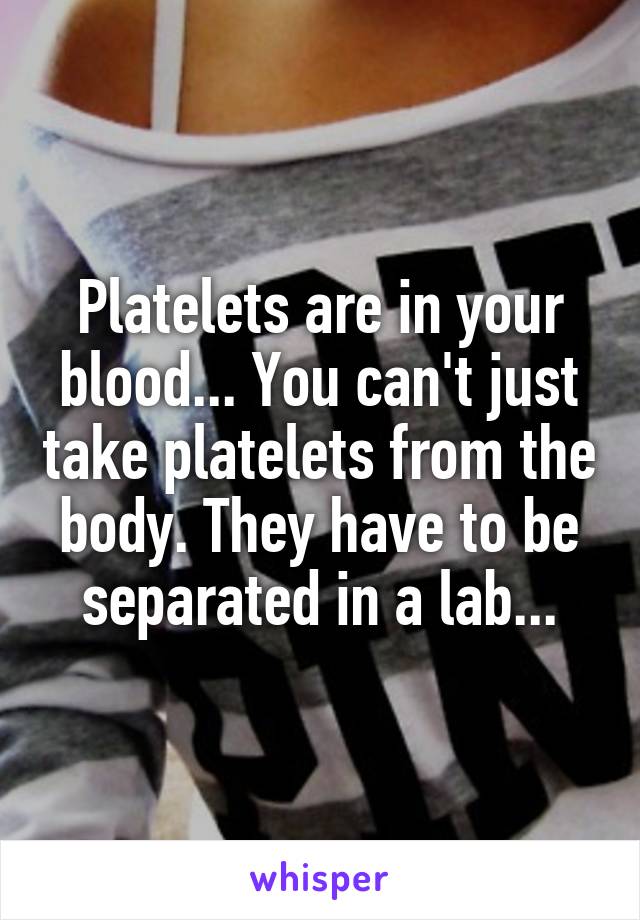 Platelets are in your blood... You can't just take platelets from the body. They have to be separated in a lab...
