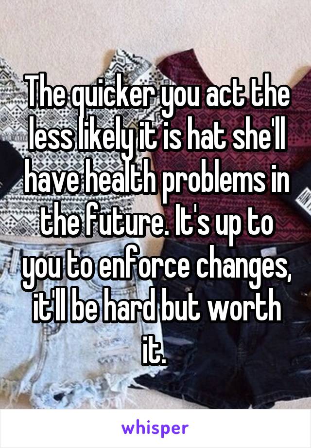 The quicker you act the less likely it is hat she'll have health problems in the future. It's up to you to enforce changes, it'll be hard but worth it. 