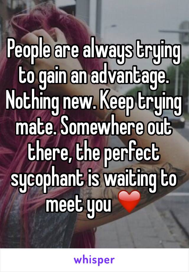 People are always trying to gain an advantage. Nothing new. Keep trying mate. Somewhere out there, the perfect sycophant is waiting to meet you ❤️