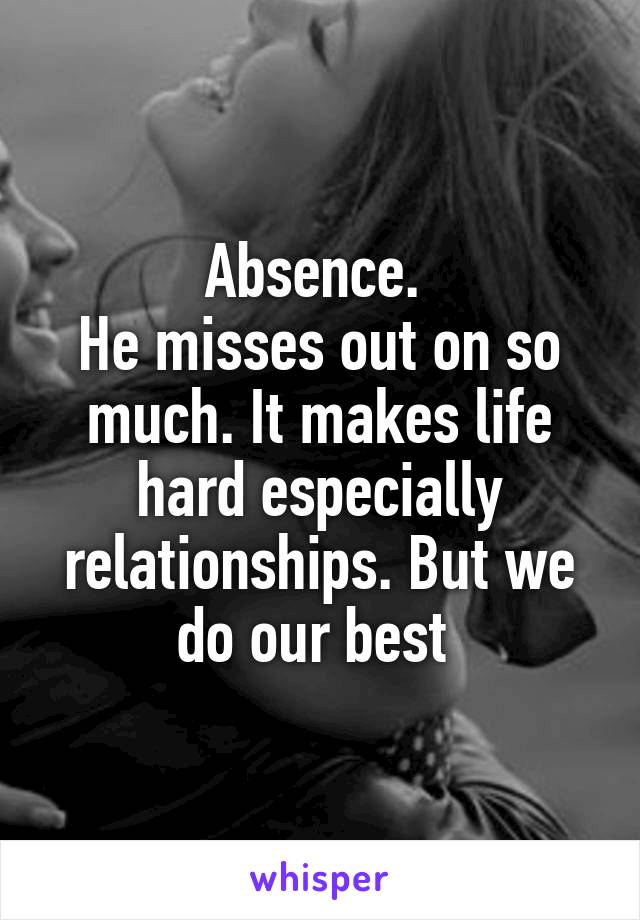 Absence. 
He misses out on so much. It makes life hard especially relationships. But we do our best 